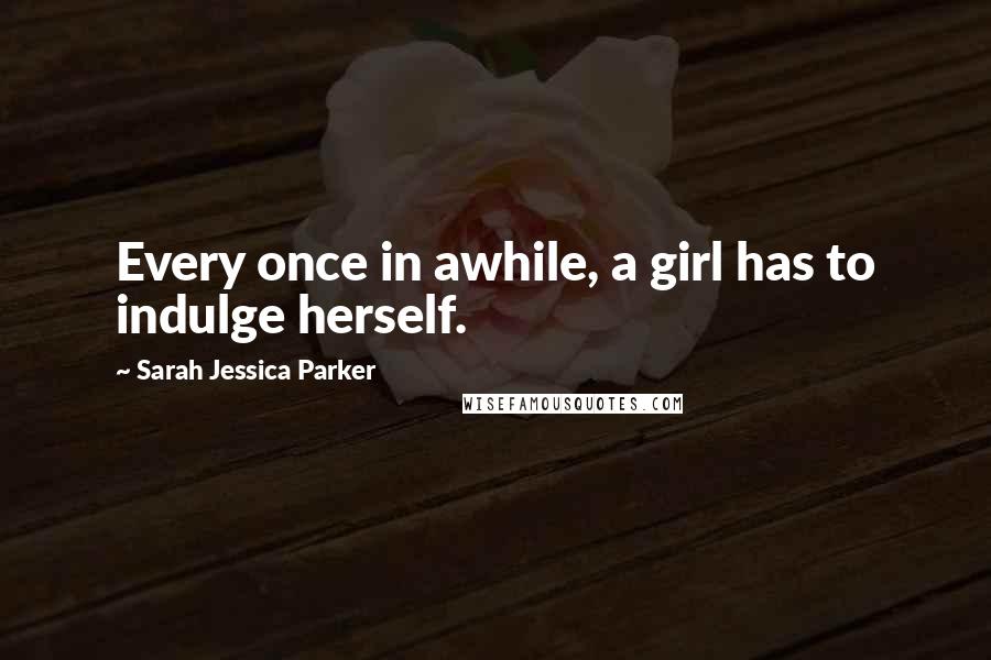 Sarah Jessica Parker Quotes: Every once in awhile, a girl has to indulge herself.