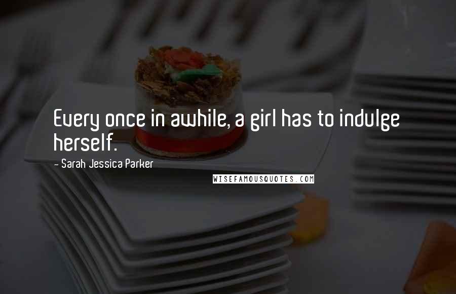 Sarah Jessica Parker Quotes: Every once in awhile, a girl has to indulge herself.