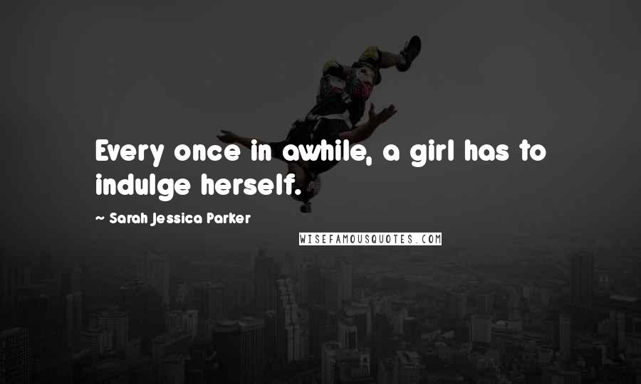 Sarah Jessica Parker Quotes: Every once in awhile, a girl has to indulge herself.