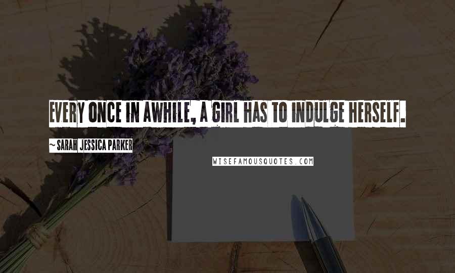 Sarah Jessica Parker Quotes: Every once in awhile, a girl has to indulge herself.