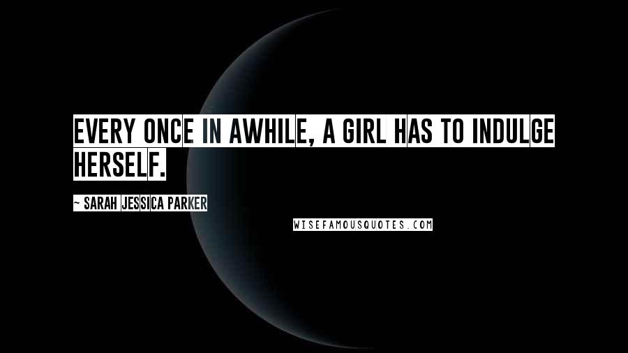 Sarah Jessica Parker Quotes: Every once in awhile, a girl has to indulge herself.