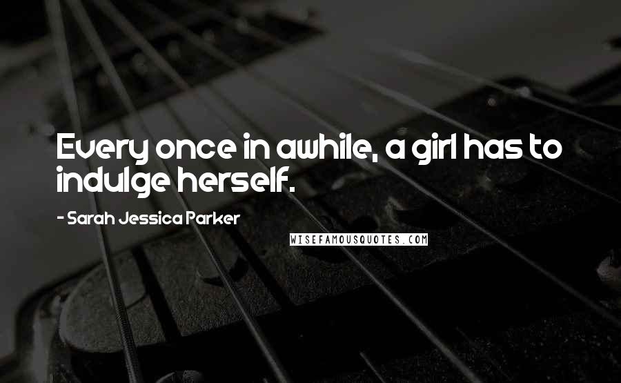 Sarah Jessica Parker Quotes: Every once in awhile, a girl has to indulge herself.