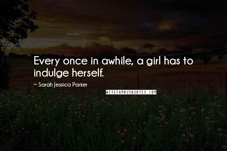 Sarah Jessica Parker Quotes: Every once in awhile, a girl has to indulge herself.