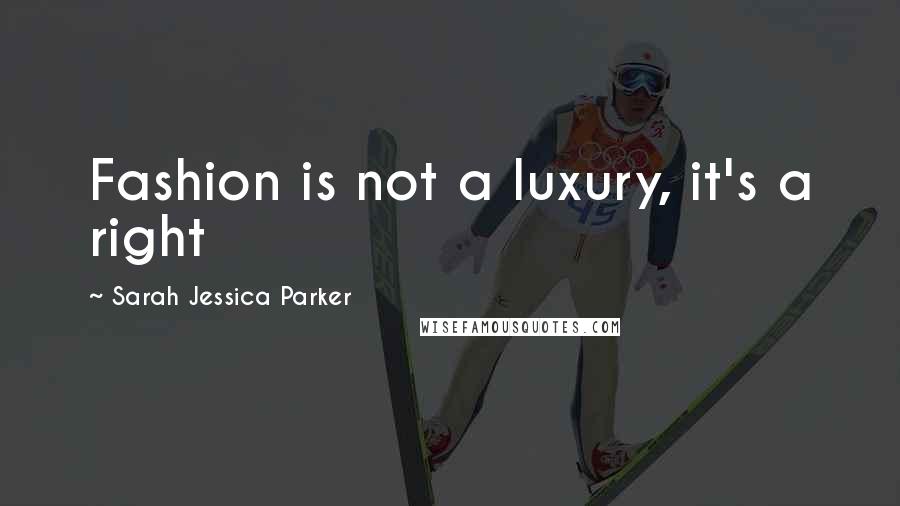 Sarah Jessica Parker Quotes: Fashion is not a luxury, it's a right