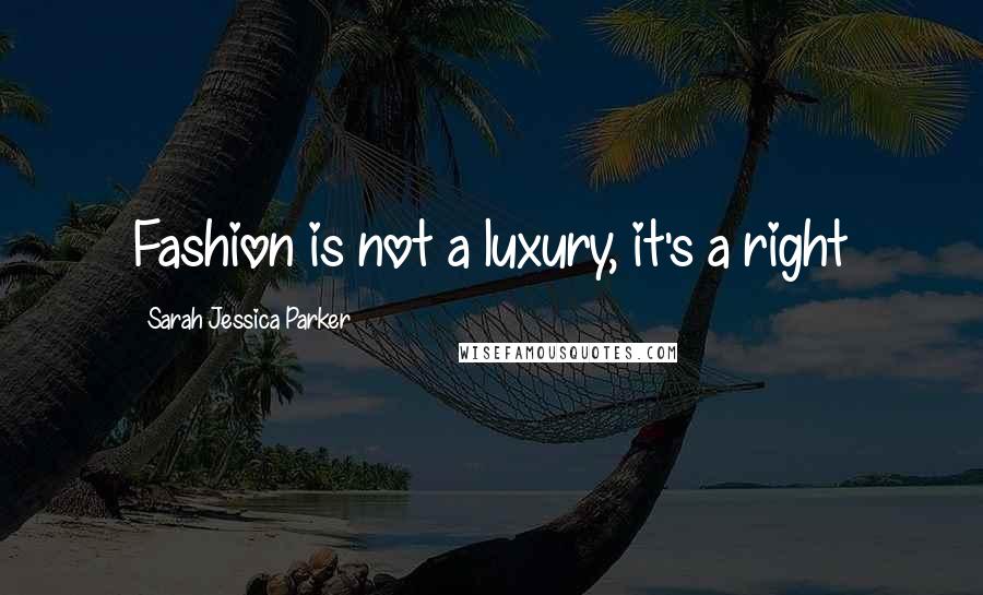 Sarah Jessica Parker Quotes: Fashion is not a luxury, it's a right