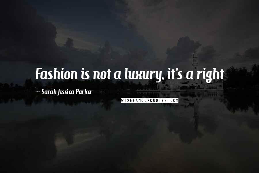 Sarah Jessica Parker Quotes: Fashion is not a luxury, it's a right