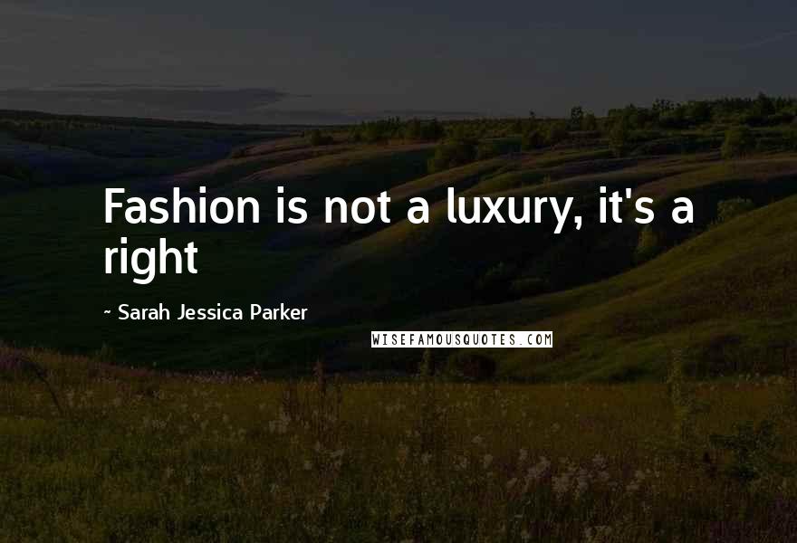 Sarah Jessica Parker Quotes: Fashion is not a luxury, it's a right