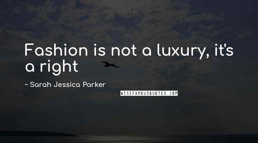 Sarah Jessica Parker Quotes: Fashion is not a luxury, it's a right