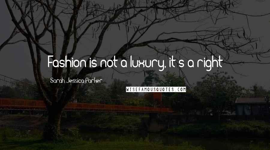 Sarah Jessica Parker Quotes: Fashion is not a luxury, it's a right