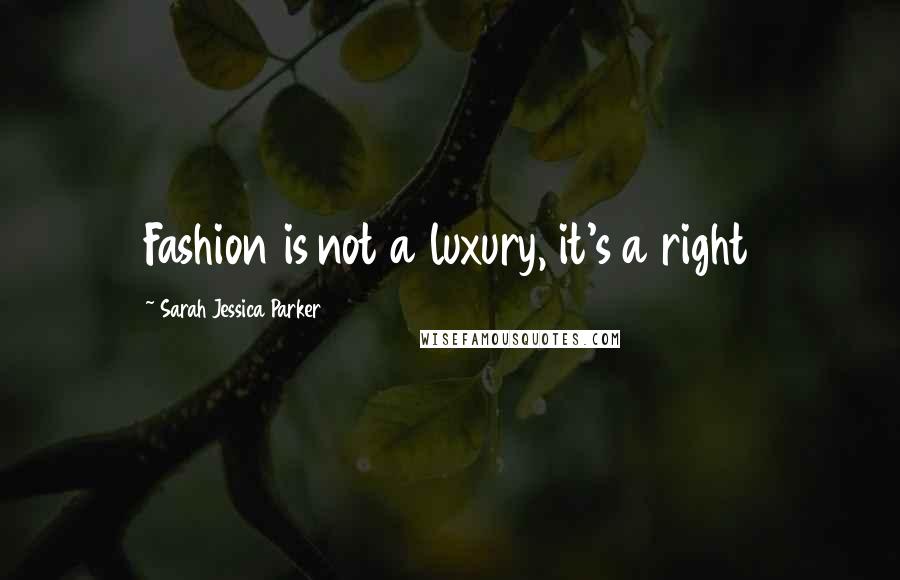 Sarah Jessica Parker Quotes: Fashion is not a luxury, it's a right