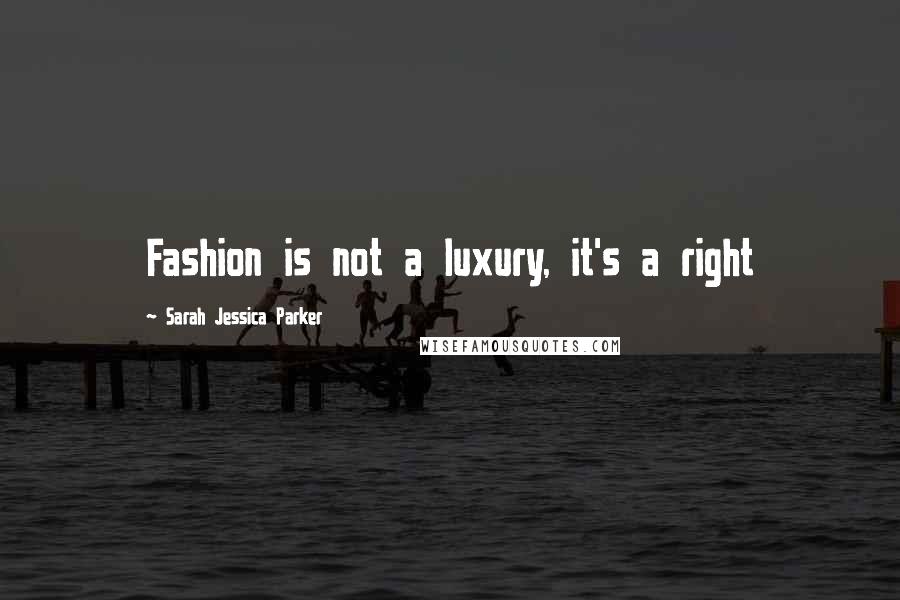 Sarah Jessica Parker Quotes: Fashion is not a luxury, it's a right