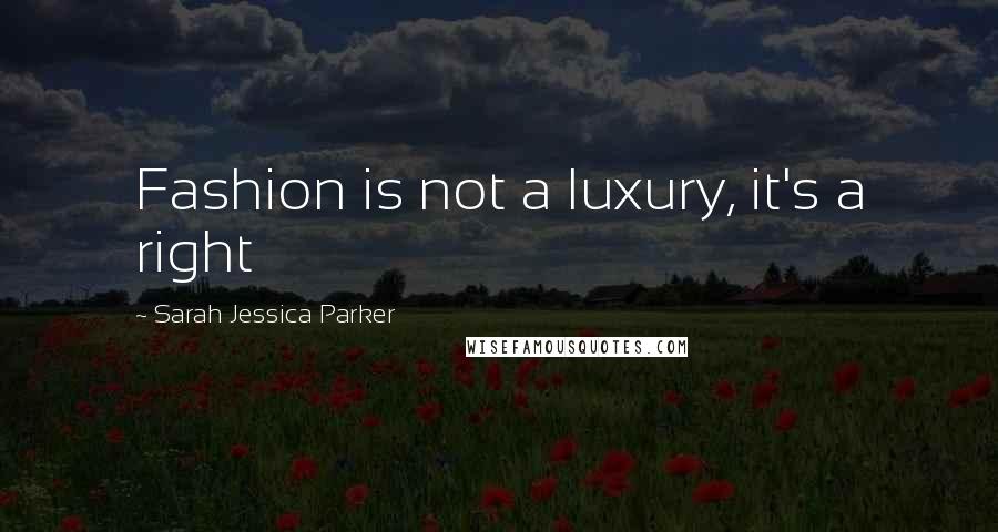 Sarah Jessica Parker Quotes: Fashion is not a luxury, it's a right