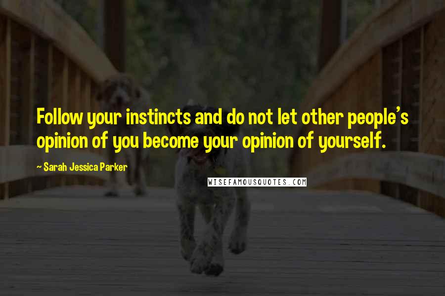 Sarah Jessica Parker Quotes: Follow your instincts and do not let other people's opinion of you become your opinion of yourself.