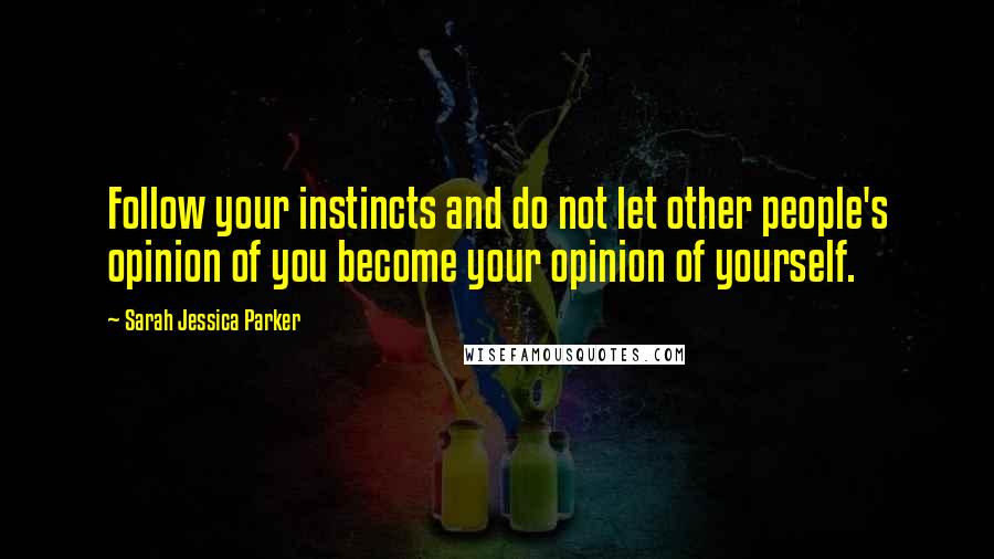 Sarah Jessica Parker Quotes: Follow your instincts and do not let other people's opinion of you become your opinion of yourself.