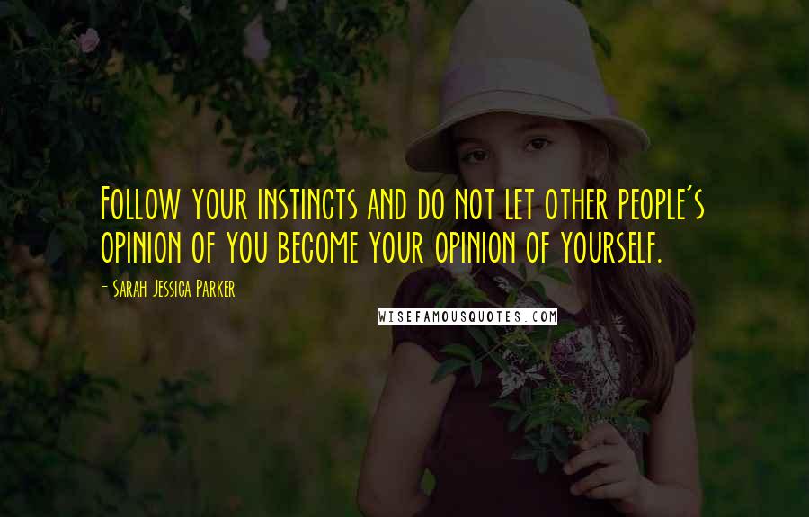 Sarah Jessica Parker Quotes: Follow your instincts and do not let other people's opinion of you become your opinion of yourself.