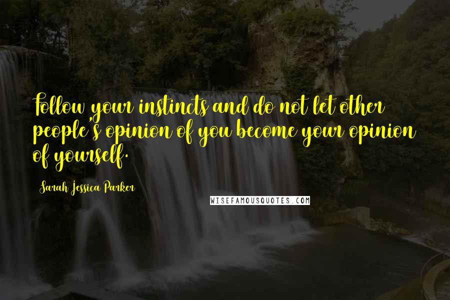 Sarah Jessica Parker Quotes: Follow your instincts and do not let other people's opinion of you become your opinion of yourself.