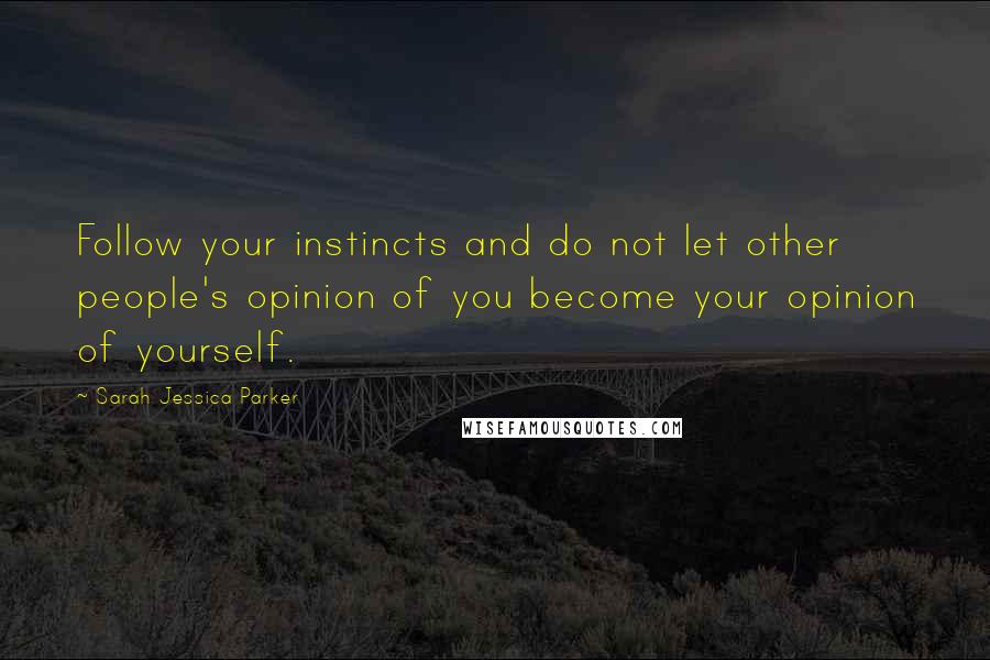 Sarah Jessica Parker Quotes: Follow your instincts and do not let other people's opinion of you become your opinion of yourself.