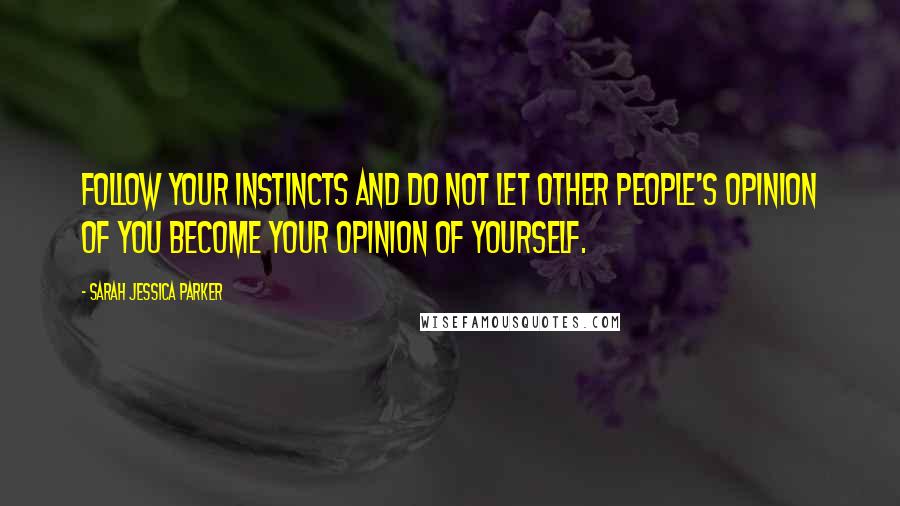 Sarah Jessica Parker Quotes: Follow your instincts and do not let other people's opinion of you become your opinion of yourself.