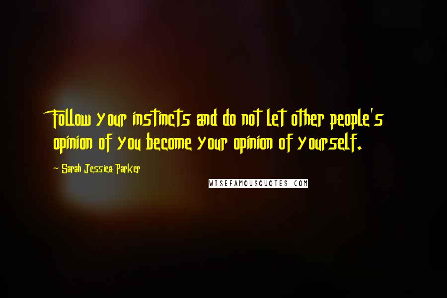Sarah Jessica Parker Quotes: Follow your instincts and do not let other people's opinion of you become your opinion of yourself.