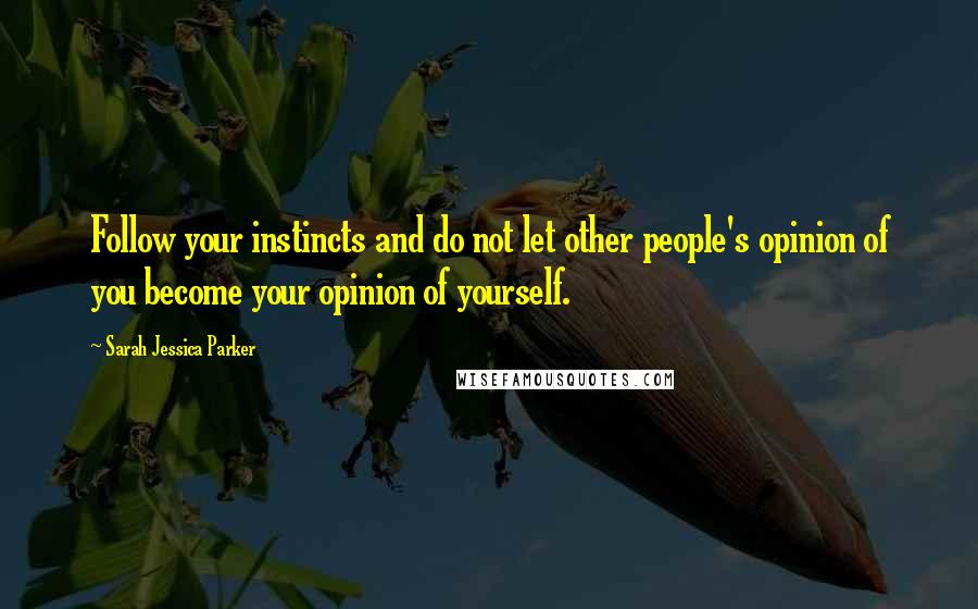 Sarah Jessica Parker Quotes: Follow your instincts and do not let other people's opinion of you become your opinion of yourself.