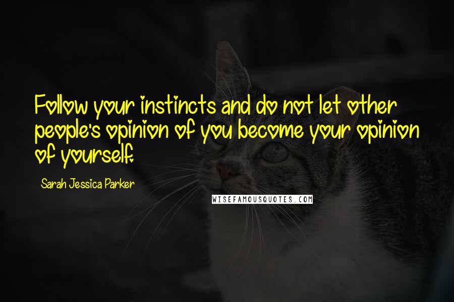 Sarah Jessica Parker Quotes: Follow your instincts and do not let other people's opinion of you become your opinion of yourself.