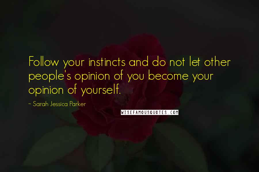 Sarah Jessica Parker Quotes: Follow your instincts and do not let other people's opinion of you become your opinion of yourself.