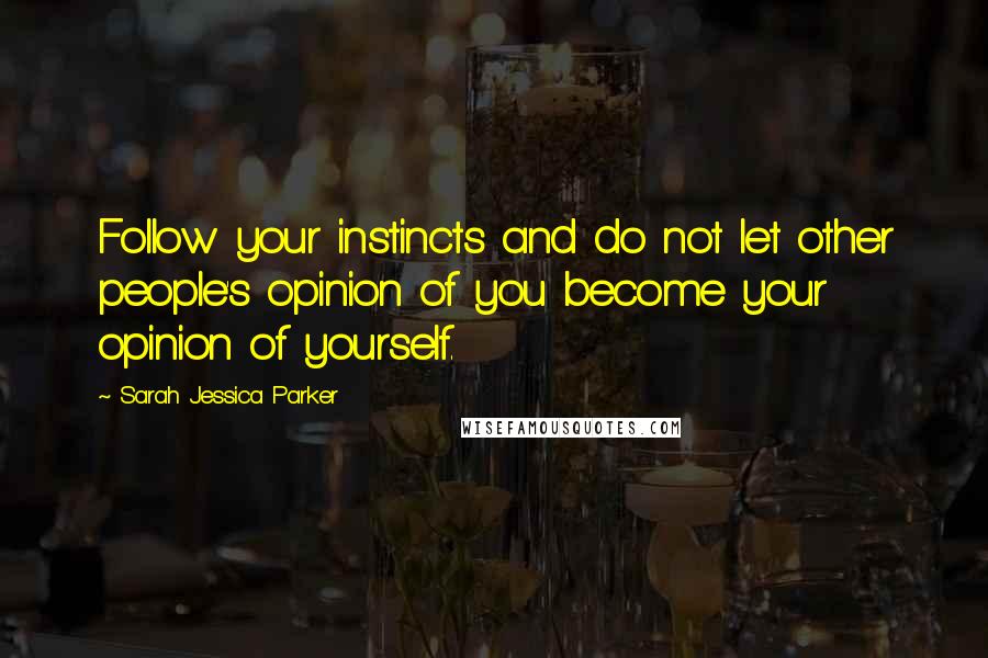 Sarah Jessica Parker Quotes: Follow your instincts and do not let other people's opinion of you become your opinion of yourself.