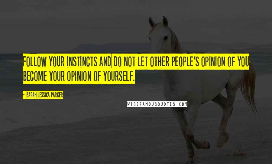Sarah Jessica Parker Quotes: Follow your instincts and do not let other people's opinion of you become your opinion of yourself.