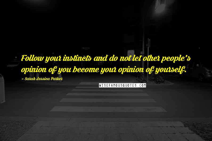 Sarah Jessica Parker Quotes: Follow your instincts and do not let other people's opinion of you become your opinion of yourself.