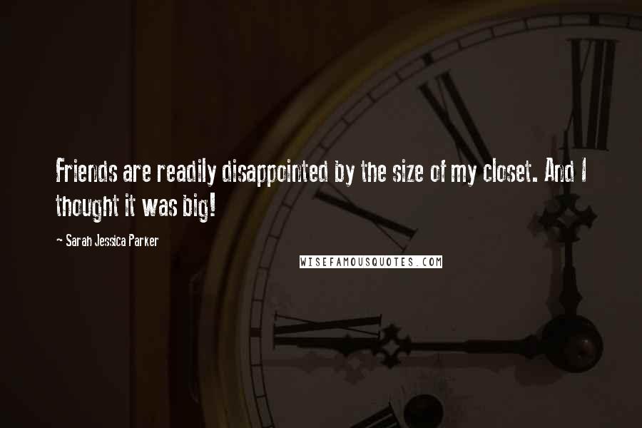 Sarah Jessica Parker Quotes: Friends are readily disappointed by the size of my closet. And I thought it was big!