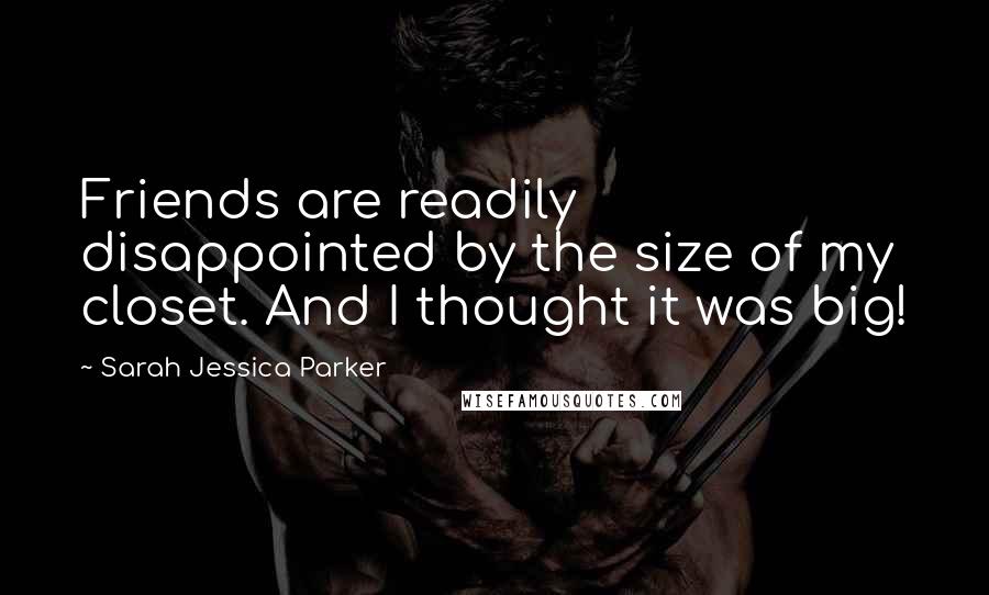 Sarah Jessica Parker Quotes: Friends are readily disappointed by the size of my closet. And I thought it was big!