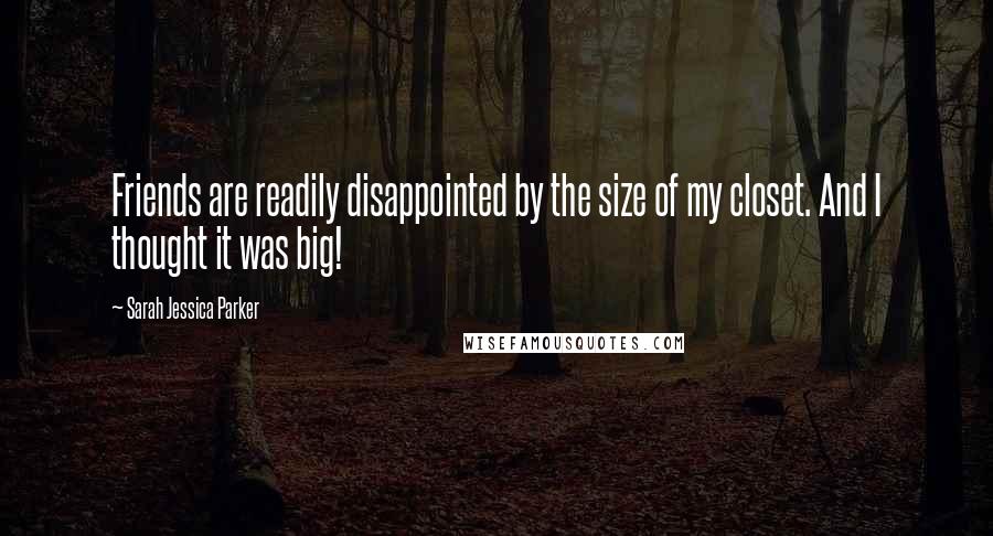 Sarah Jessica Parker Quotes: Friends are readily disappointed by the size of my closet. And I thought it was big!