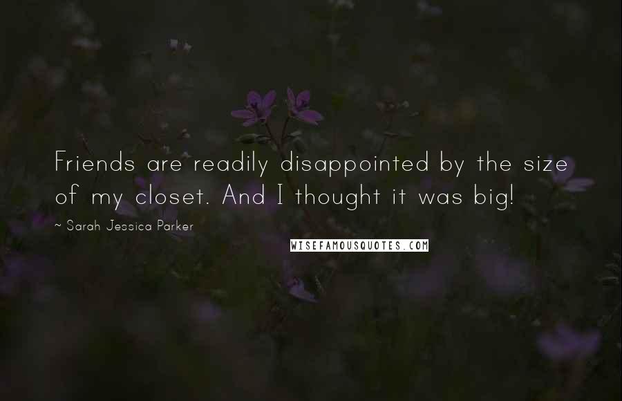 Sarah Jessica Parker Quotes: Friends are readily disappointed by the size of my closet. And I thought it was big!