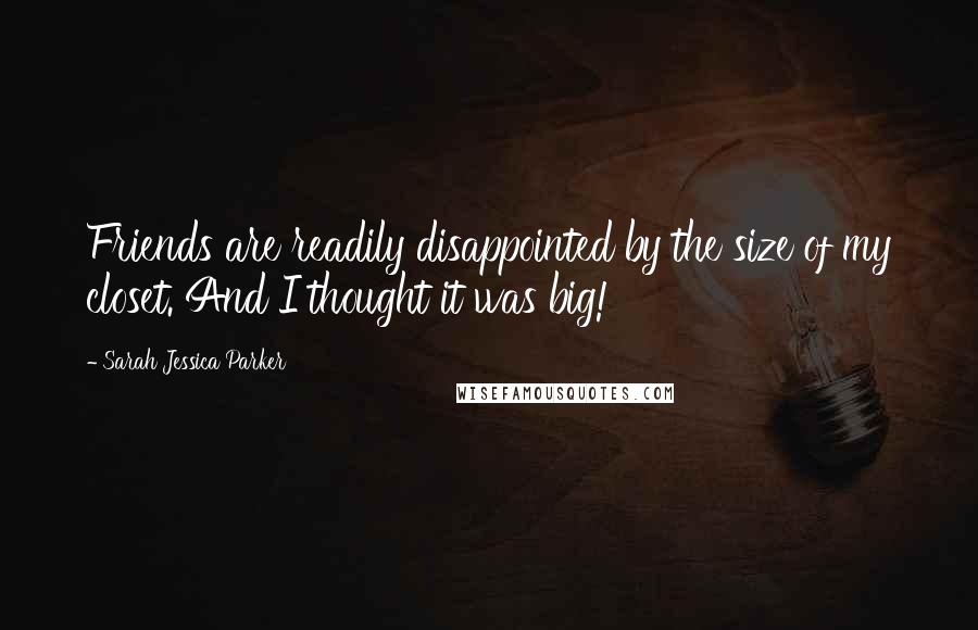 Sarah Jessica Parker Quotes: Friends are readily disappointed by the size of my closet. And I thought it was big!