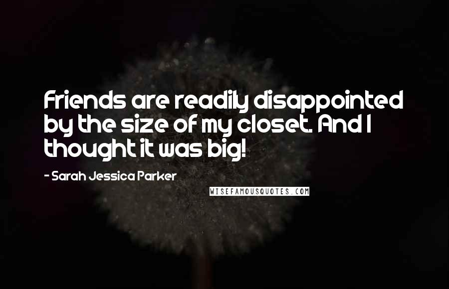 Sarah Jessica Parker Quotes: Friends are readily disappointed by the size of my closet. And I thought it was big!