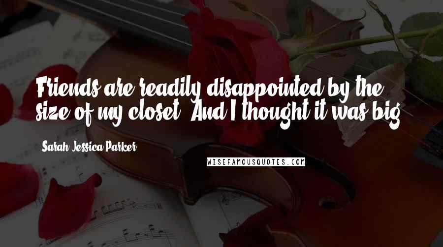 Sarah Jessica Parker Quotes: Friends are readily disappointed by the size of my closet. And I thought it was big!