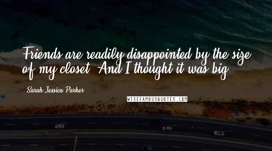 Sarah Jessica Parker Quotes: Friends are readily disappointed by the size of my closet. And I thought it was big!