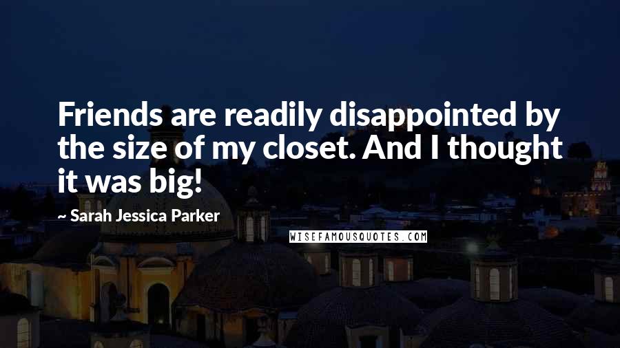 Sarah Jessica Parker Quotes: Friends are readily disappointed by the size of my closet. And I thought it was big!