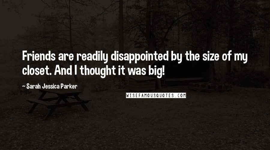 Sarah Jessica Parker Quotes: Friends are readily disappointed by the size of my closet. And I thought it was big!