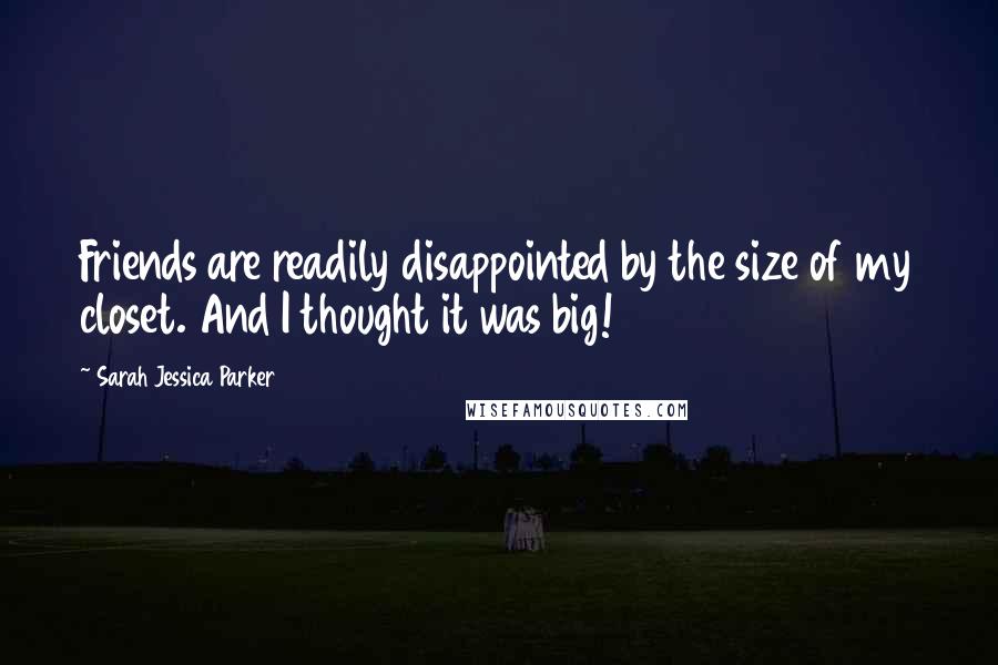 Sarah Jessica Parker Quotes: Friends are readily disappointed by the size of my closet. And I thought it was big!