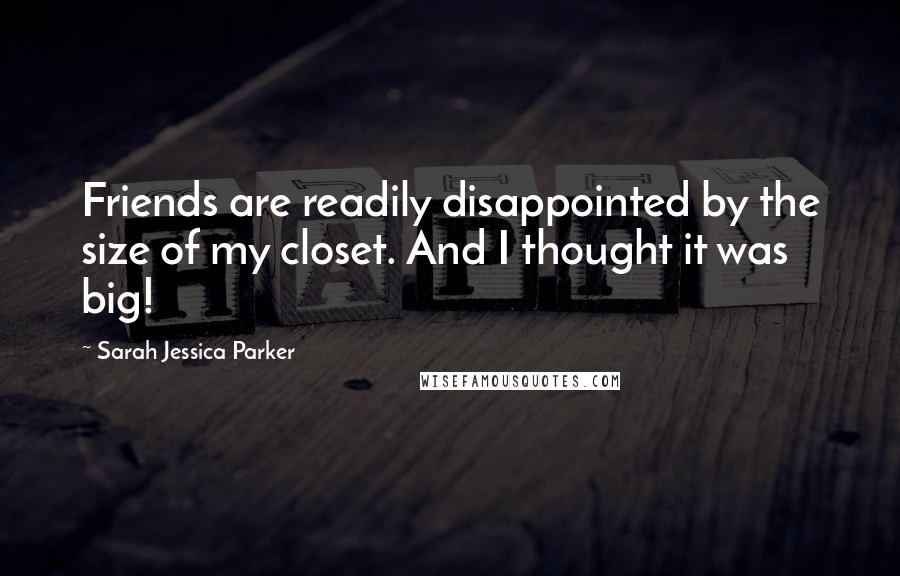 Sarah Jessica Parker Quotes: Friends are readily disappointed by the size of my closet. And I thought it was big!