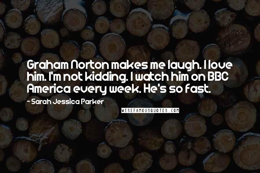 Sarah Jessica Parker Quotes: Graham Norton makes me laugh. I love him. I'm not kidding. I watch him on BBC America every week. He's so fast.