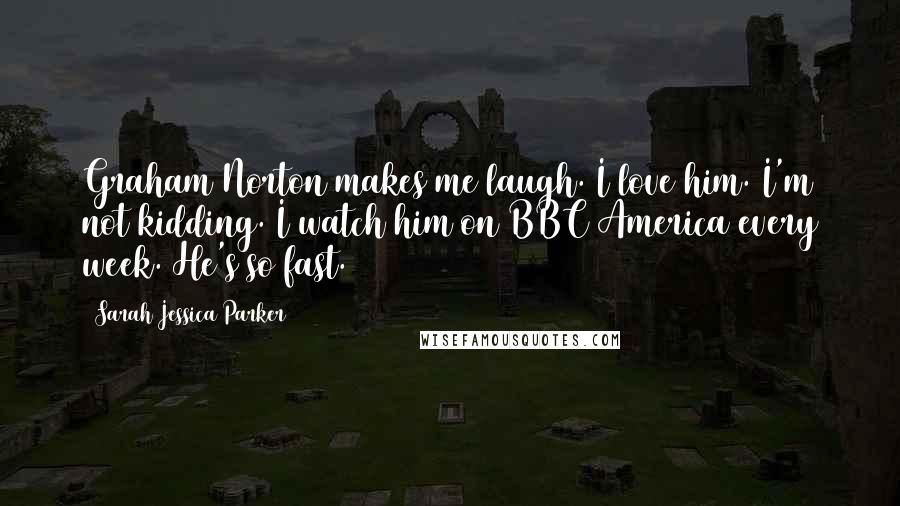 Sarah Jessica Parker Quotes: Graham Norton makes me laugh. I love him. I'm not kidding. I watch him on BBC America every week. He's so fast.