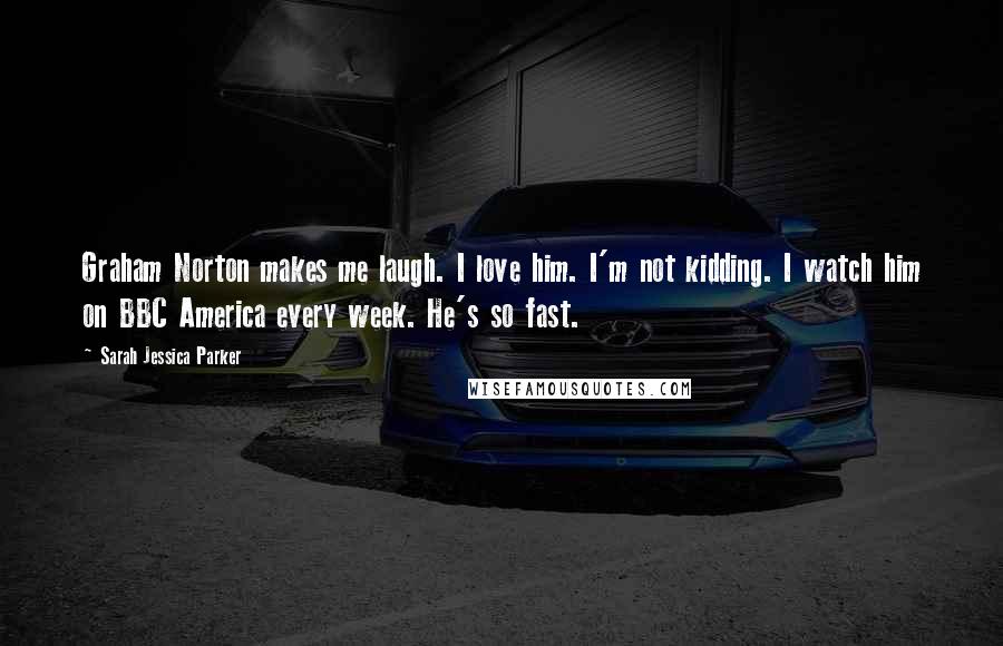 Sarah Jessica Parker Quotes: Graham Norton makes me laugh. I love him. I'm not kidding. I watch him on BBC America every week. He's so fast.