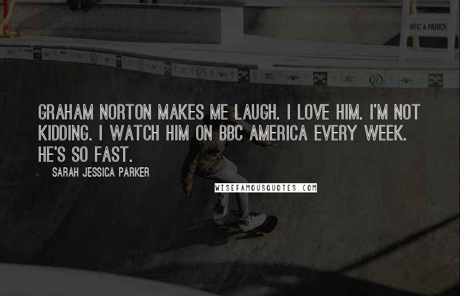 Sarah Jessica Parker Quotes: Graham Norton makes me laugh. I love him. I'm not kidding. I watch him on BBC America every week. He's so fast.