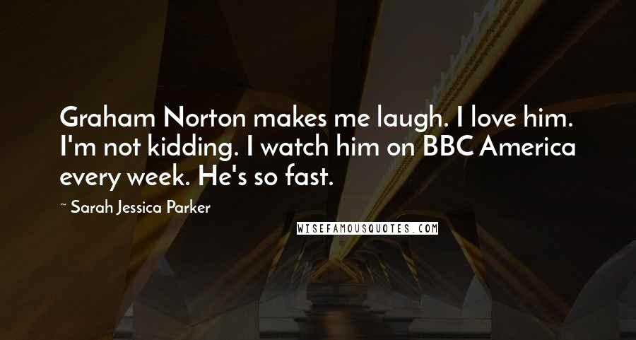 Sarah Jessica Parker Quotes: Graham Norton makes me laugh. I love him. I'm not kidding. I watch him on BBC America every week. He's so fast.