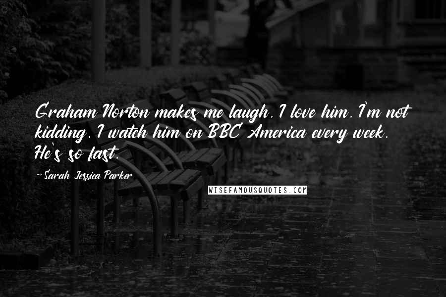 Sarah Jessica Parker Quotes: Graham Norton makes me laugh. I love him. I'm not kidding. I watch him on BBC America every week. He's so fast.