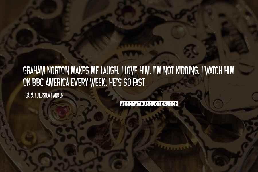 Sarah Jessica Parker Quotes: Graham Norton makes me laugh. I love him. I'm not kidding. I watch him on BBC America every week. He's so fast.