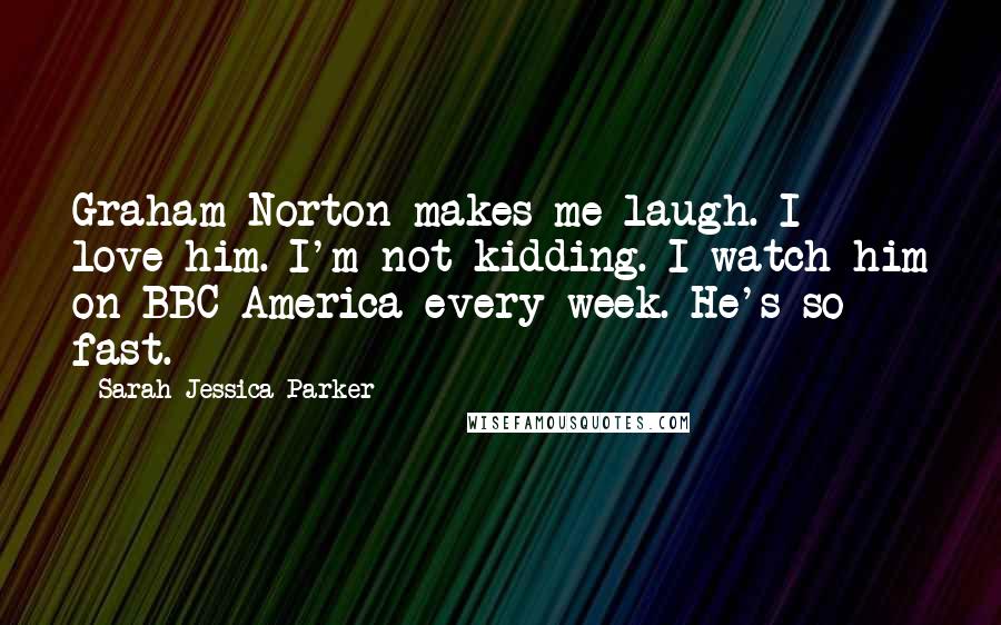 Sarah Jessica Parker Quotes: Graham Norton makes me laugh. I love him. I'm not kidding. I watch him on BBC America every week. He's so fast.