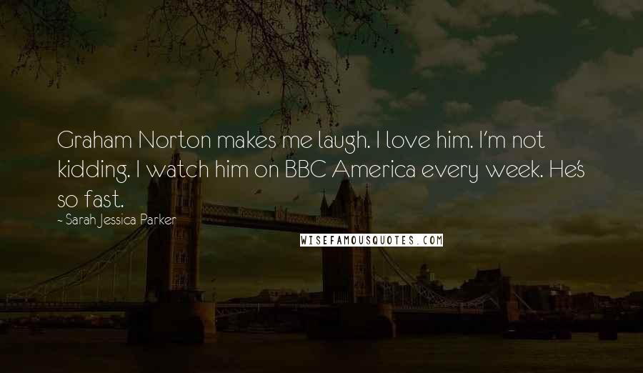 Sarah Jessica Parker Quotes: Graham Norton makes me laugh. I love him. I'm not kidding. I watch him on BBC America every week. He's so fast.